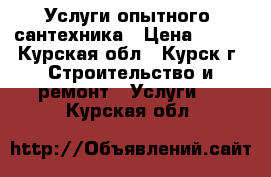 Услуги опытного  сантехника › Цена ­ 500 - Курская обл., Курск г. Строительство и ремонт » Услуги   . Курская обл.